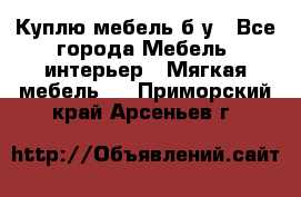 Куплю мебель б/у - Все города Мебель, интерьер » Мягкая мебель   . Приморский край,Арсеньев г.